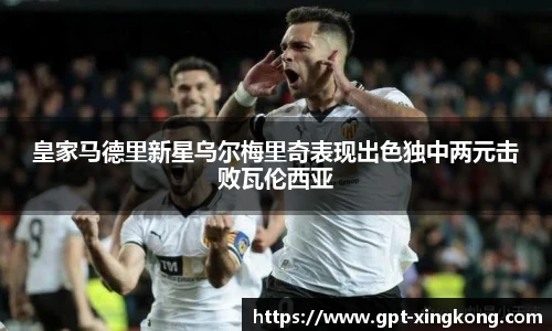 皇家马德里新星乌尔梅里奇表现出色独中两元击败瓦伦西亚