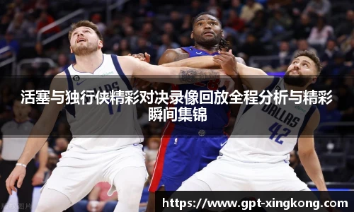 活塞与独行侠精彩对决录像回放全程分析与精彩瞬间集锦
