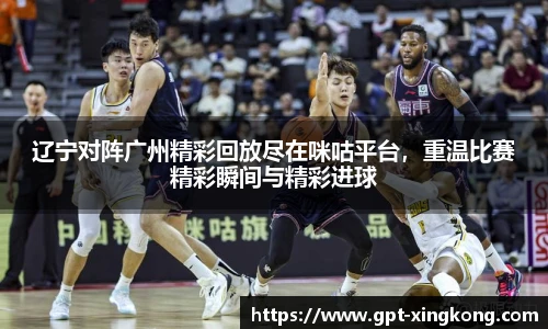 辽宁对阵广州精彩回放尽在咪咕平台，重温比赛精彩瞬间与精彩进球