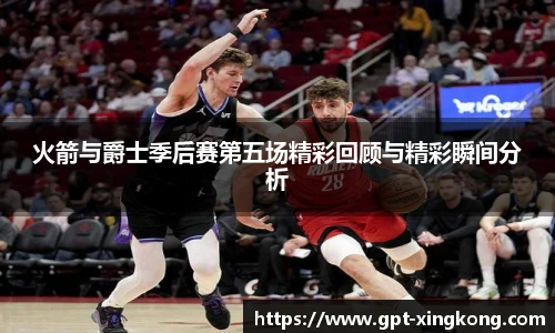 火箭与爵士季后赛第五场精彩回顾与精彩瞬间分析